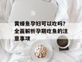 黄蜂鱼孕妇可以吃吗？全面解析孕期吃鱼的注意事项