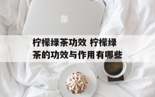 柠檬绿茶功效 柠檬绿茶的功效与作用有哪些