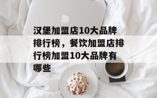 汉堡加盟店10大品牌排行榜，餐饮加盟店排行榜加盟10大品牌有哪些