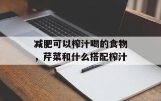减肥可以榨汁喝的食物，芹菜和什么搭配榨汁