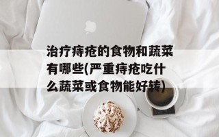 治疗痔疮的食物和蔬菜有哪些(严重痔疮吃什么蔬菜或食物能好转)