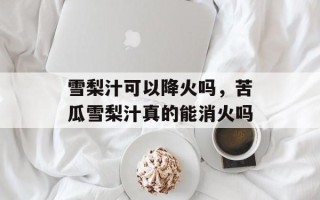 雪梨汁可以降火吗，苦瓜雪梨汁真的能消火吗