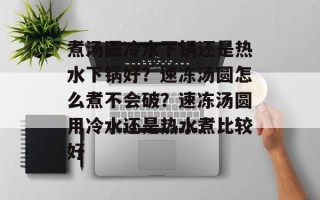 煮汤圆冷水下锅还是热水下锅好？速冻汤圆怎么煮不会破？速冻汤圆用冷水还是热水煮比较好