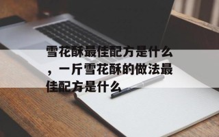 雪花酥最佳配方是什么，一斤雪花酥的做法最佳配方是什么