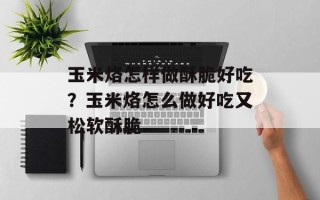 玉米烙怎样做酥脆好吃？玉米烙怎么做好吃又松软酥脆