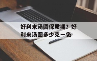 好利来汤圆保质期？好利来汤圆多少克一袋