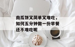 南瓜饼又简单又难吃，如何五分钟做一份早餐还不难吃呢
