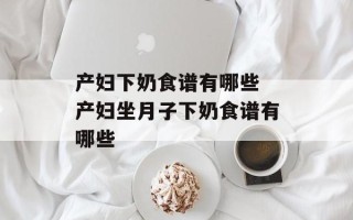 产妇下奶食谱有哪些 产妇坐月子下奶食谱有哪些