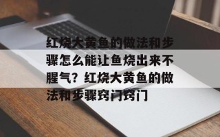 红烧大黄鱼的做法和步骤怎么能让鱼烧出来不腥气？红烧大黄鱼的做法和步骤窍门窍门
