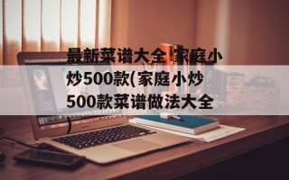 最新菜谱大全 家庭小炒500款(家庭小炒500款菜谱做法大全)