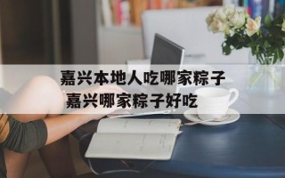 嘉兴本地人吃哪家粽子 嘉兴哪家粽子好吃