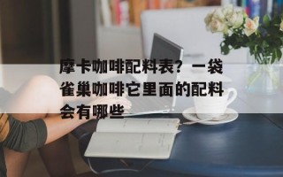 摩卡咖啡配料表？一袋雀巢咖啡它里面的配料会有哪些