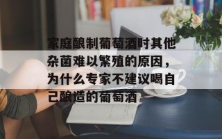 家庭酿制葡萄酒时其他杂菌难以繁殖的原因，为什么专家不建议喝自己酿造的葡萄酒