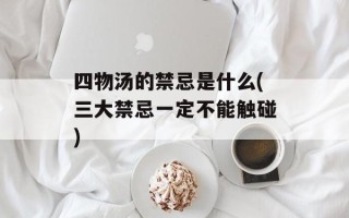 四物汤的禁忌是什么(三大禁忌一定不能触碰)