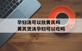 孕妇汤可以放黄芪吗 黄芪煲汤孕妇可以吃吗