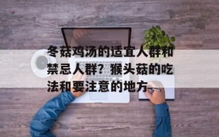 冬菇鸡汤的适宜人群和禁忌人群？猴头菇的吃法和要注意的地方