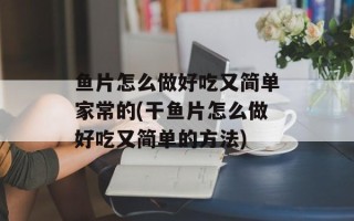 鱼片怎么做好吃又简单家常的(干鱼片怎么做好吃又简单的方法)