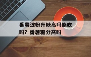 番薯淀粉升糖高吗能吃吗？番薯糖分高吗