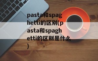 pasta和spaghetti的区别(pasta和spaghetti的区别是什么)