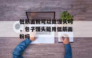 低筋面粉可以做馒头吗，包子馒头能用低筋面粉吗