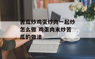 苦瓜炒鸡蛋炒肉一起炒怎么做 鸡蛋肉末炒苦瓜的做法