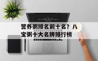 营养粥排名前十名？八宝粥十大名牌排行榜