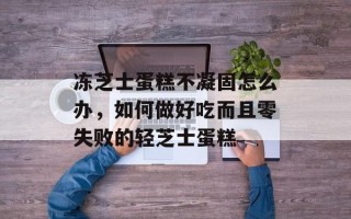 冻芝士蛋糕不凝固怎么办，如何做好吃而且零失败的轻芝士蛋糕