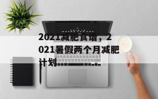 2021减肥食谱，2021暑假两个月减肥计划