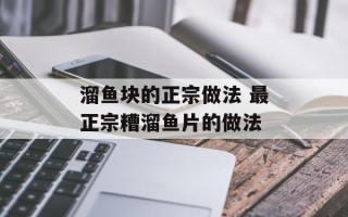 溜鱼块的正宗做法 最正宗糟溜鱼片的做法