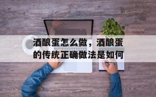酒酿蛋怎么做，酒酿蛋的传统正确做法是如何