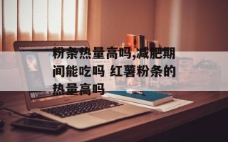 粉条热量高吗,减肥期间能吃吗 红薯粉条的热量高吗