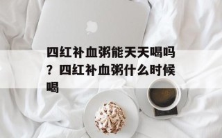 四红补血粥能天天喝吗？四红补血粥什么时候喝
