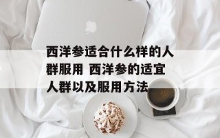 西洋参适合什么样的人群服用 西洋参的适宜人群以及服用方法