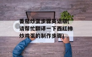 番茄炒蛋步骤英语版(请帮忙翻译一下西红柿炒鸡蛋的制作步骤)