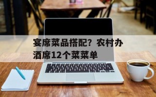 宴席菜品搭配？农村办酒席12个菜菜单