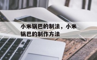小米锅巴的制法，小米锅巴的制作方法