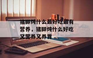 猪脚炖什么最好吃最有营养，猪脚炖什么好吃又营养又养胃