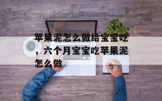 苹果泥怎么做给宝宝吃，六个月宝宝吃苹果泥怎么做