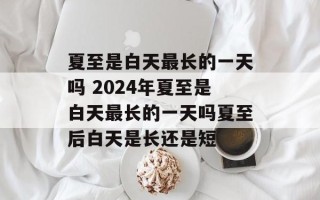 夏至是白天最长的一天吗 2024年夏至是白天最长的一天吗夏至后白天是长还是短
