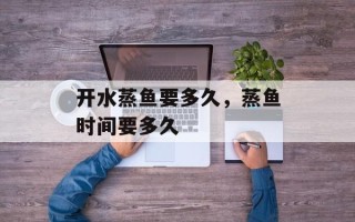 开水蒸鱼要多久，蒸鱼时间要多久