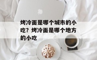 烤冷面是哪个城市的小吃？烤冷面是哪个地方的小吃