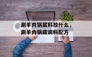 涮羊肉锅底料放什么，涮羊肉锅底调料配方