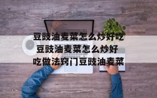 豆豉油麦菜怎么炒好吃 豆豉油麦菜怎么炒好吃做法窍门豆豉油麦菜