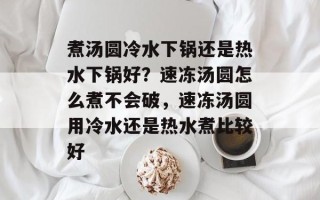 煮汤圆冷水下锅还是热水下锅好？速冻汤圆怎么煮不会破，速冻汤圆用冷水还是热水煮比较好
