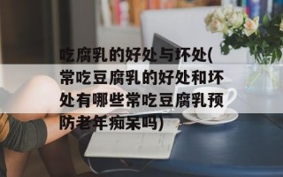 吃腐乳的好处与坏处(常吃豆腐乳的好处和坏处有哪些常吃豆腐乳预防老年痴呆吗)