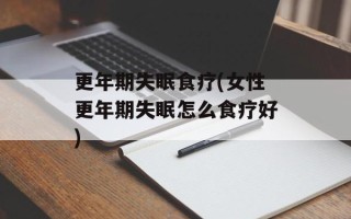 更年期失眠食疗(女性更年期失眠怎么食疗好)