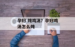 孕妇 炖鸡汤？孕妇鸡汤怎么炖