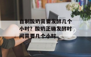 自制酸奶需要发酵几个小时？酸奶正确发酵时间需要几个小时
