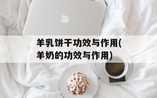 羊乳饼干功效与作用(羊奶的功效与作用)