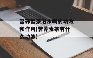 苦荞麦茶泡水喝的功效和作用(苦荞麦茶有什么功效)